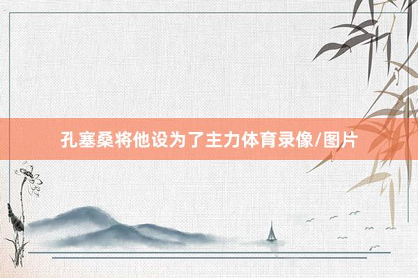 孔塞桑将他设为了主力体育录像/图片