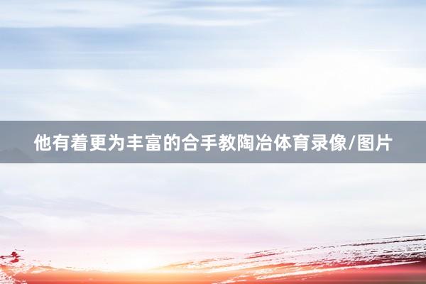 他有着更为丰富的合手教陶冶体育录像/图片