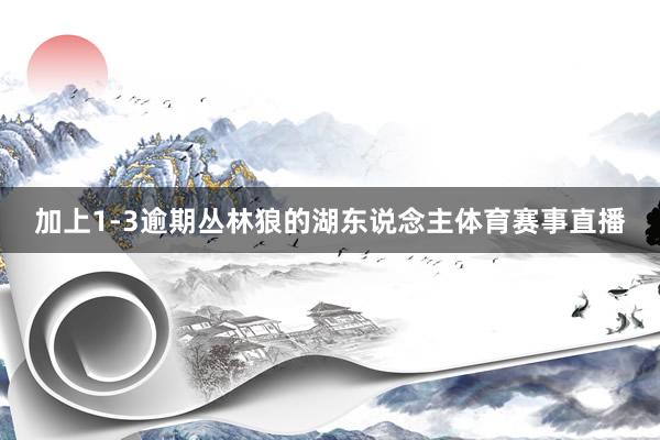 加上1-3逾期丛林狼的湖东说念主体育赛事直播