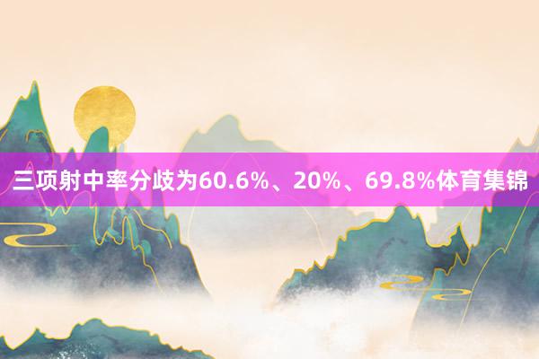 三项射中率分歧为60.6%、20%、69.8%体育集锦