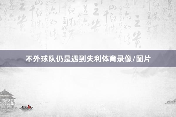 不外球队仍是遇到失利体育录像/图片