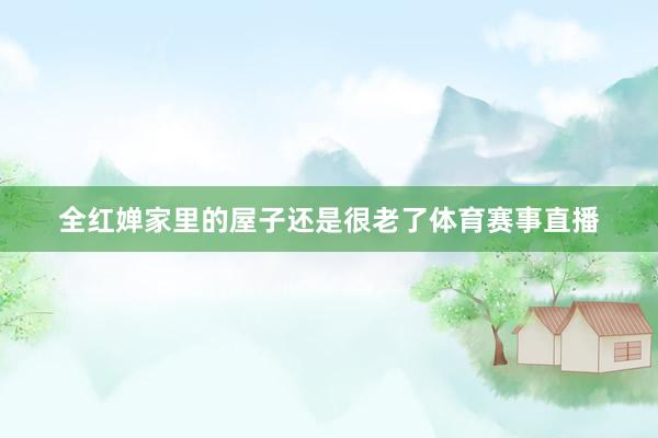 全红婵家里的屋子还是很老了体育赛事直播