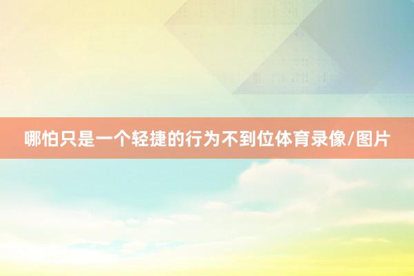 哪怕只是一个轻捷的行为不到位体育录像/图片
