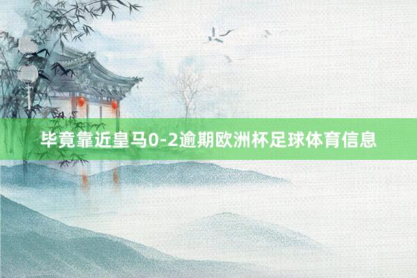 毕竟靠近皇马0-2逾期欧洲杯足球体育信息