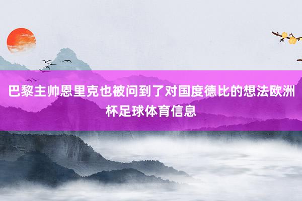 巴黎主帅恩里克也被问到了对国度德比的想法欧洲杯足球体育信息