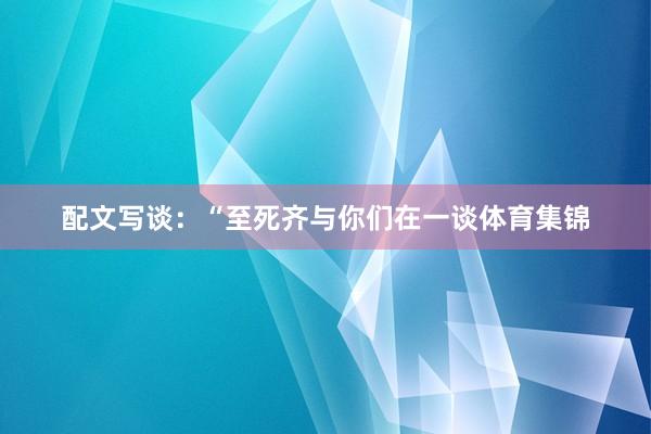 配文写谈：“至死齐与你们在一谈体育集锦