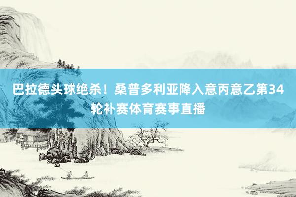 巴拉德头球绝杀！桑普多利亚降入意丙意乙第34轮补赛体育赛事直播