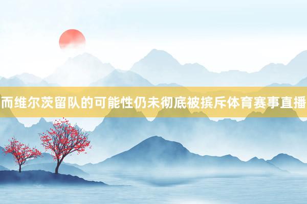 而维尔茨留队的可能性仍未彻底被摈斥体育赛事直播