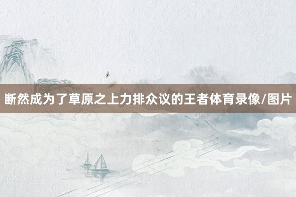 断然成为了草原之上力排众议的王者体育录像/图片