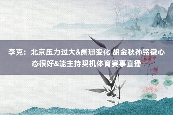 李克：北京压力过大&阑珊变化 胡金秋孙铭徽心态很好&能主持契机体育赛事直播