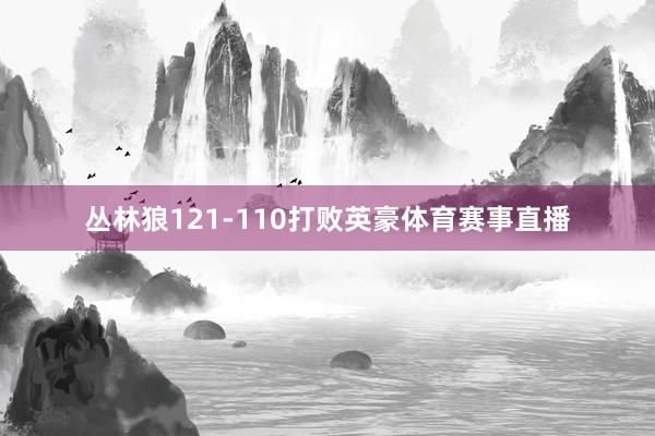 丛林狼121-110打败英豪体育赛事直播