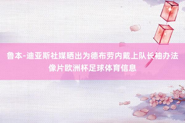 鲁本-迪亚斯社媒晒出为德布劳内戴上队长袖办法像片欧洲杯足球体育信息