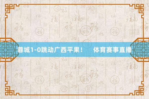 蓉城1-0跳动广西平果！    体育赛事直播