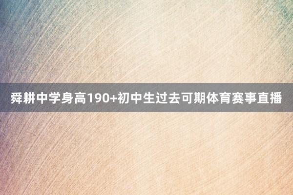 舜耕中学身高190+初中生过去可期体育赛事直播
