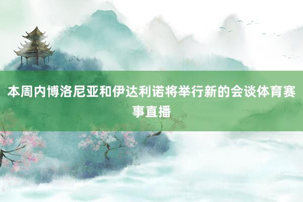 本周内博洛尼亚和伊达利诺将举行新的会谈体育赛事直播