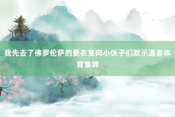 我先去了佛罗伦萨的更衣室向小伙子们默示道喜体育集锦