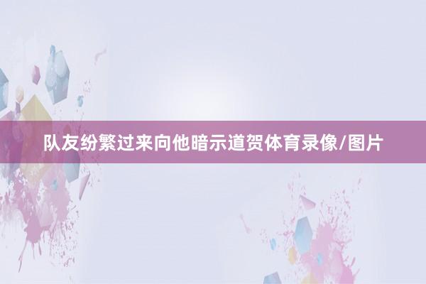 队友纷繁过来向他暗示道贺体育录像/图片