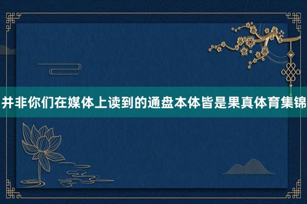 并非你们在媒体上读到的通盘本体皆是果真体育集锦