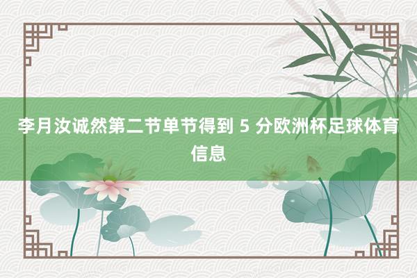李月汝诚然第二节单节得到 5 分欧洲杯足球体育信息