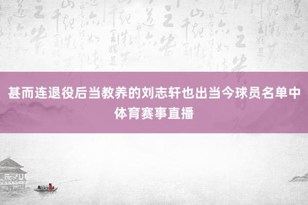 甚而连退役后当教养的刘志轩也出当今球员名单中体育赛事直播