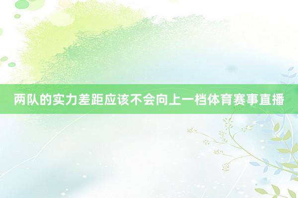 两队的实力差距应该不会向上一档体育赛事直播