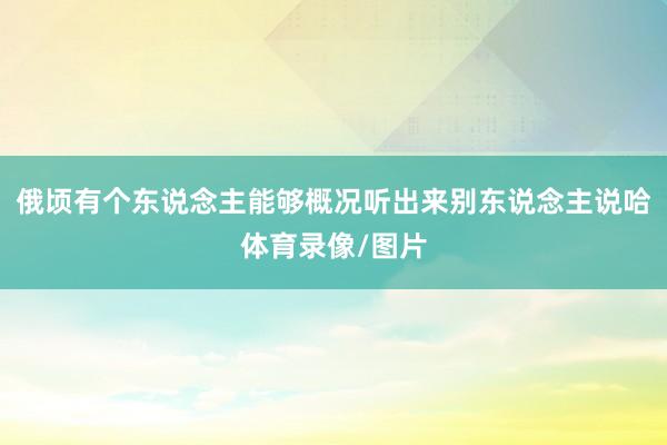 俄顷有个东说念主能够概况听出来别东说念主说哈体育录像/图片