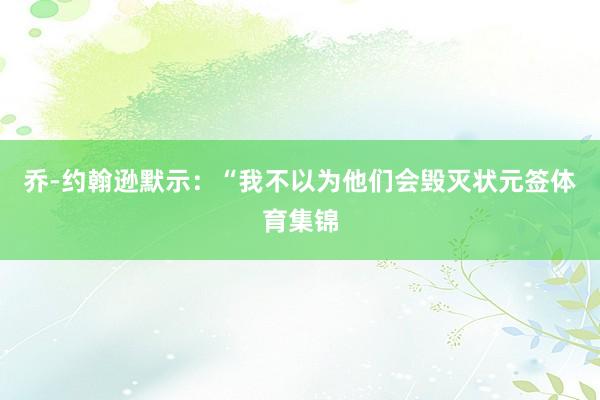 乔-约翰逊默示：“我不以为他们会毁灭状元签体育集锦