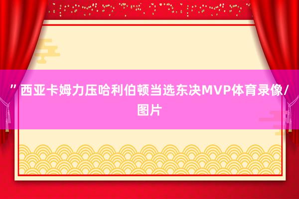 ”西亚卡姆力压哈利伯顿当选东决MVP体育录像/图片