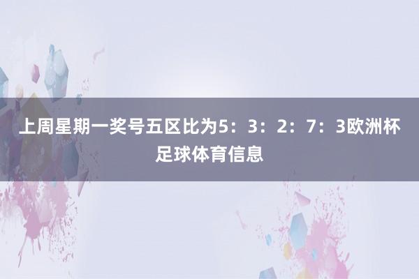 上周星期一奖号五区比为5：3：2：7：3欧洲杯足球体育信息