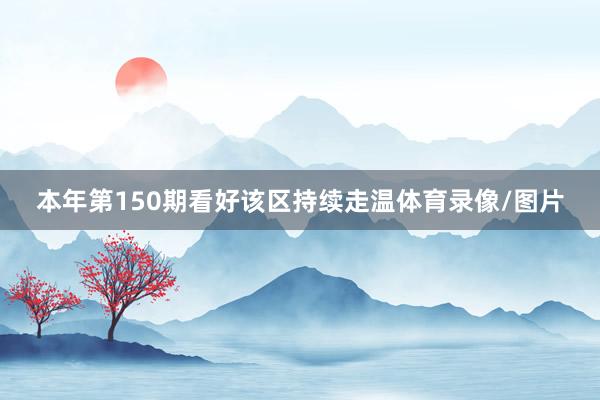 本年第150期看好该区持续走温体育录像/图片