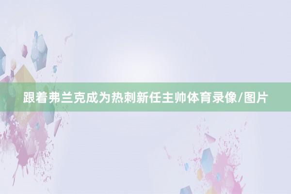 跟着弗兰克成为热刺新任主帅体育录像/图片
