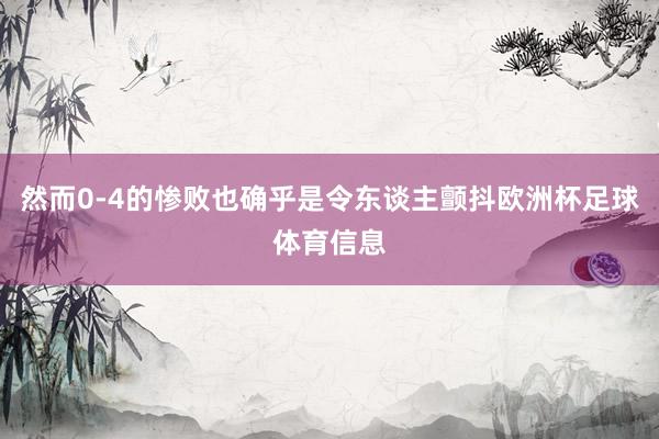 然而0-4的惨败也确乎是令东谈主颤抖欧洲杯足球体育信息