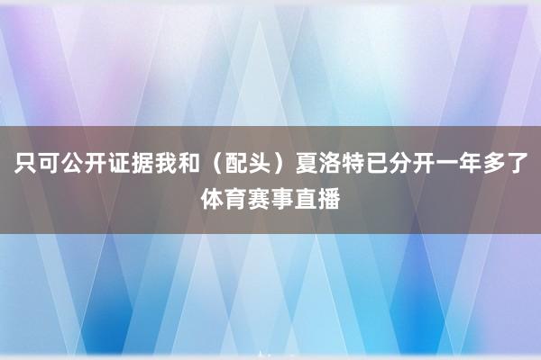 只可公开证据我和（配头）夏洛特已分开一年多了体育赛事直播