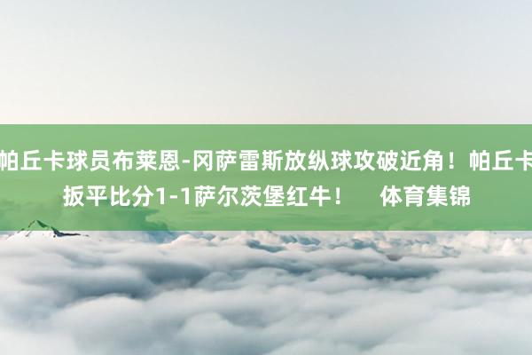 帕丘卡球员布莱恩-冈萨雷斯放纵球攻破近角！帕丘卡扳平比分1-1萨尔茨堡红牛！    体育集锦
