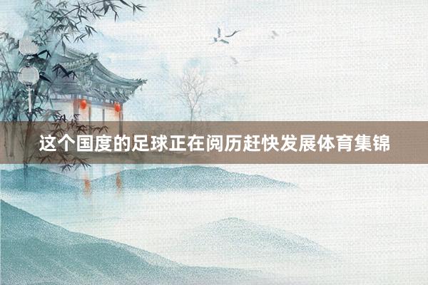 这个国度的足球正在阅历赶快发展体育集锦