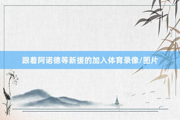跟着阿诺德等新援的加入体育录像/图片