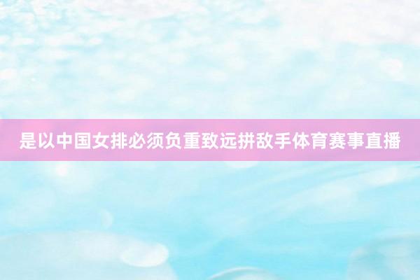 是以中国女排必须负重致远拼敌手体育赛事直播