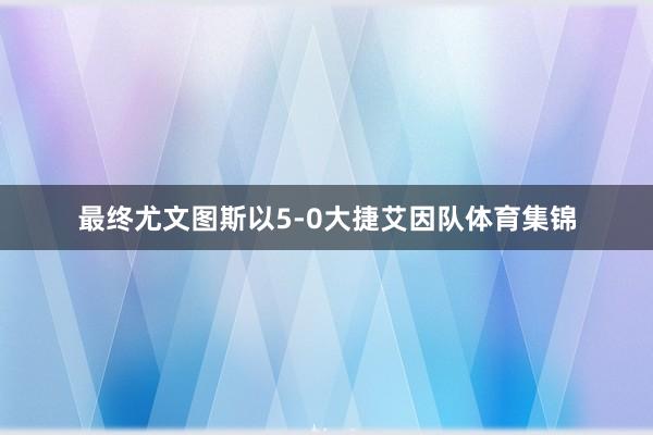 最终尤文图斯以5-0大捷艾因队体育集锦