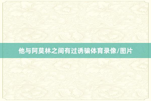 他与阿莫林之间有过诱骗体育录像/图片