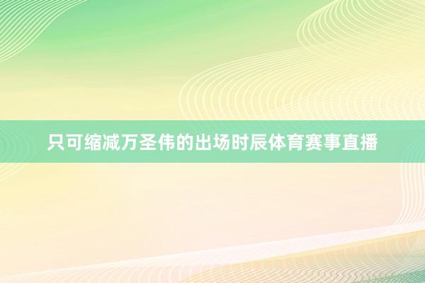 只可缩减万圣伟的出场时辰体育赛事直播