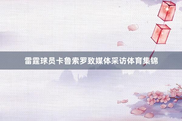 雷霆球员卡鲁索罗致媒体采访体育集锦