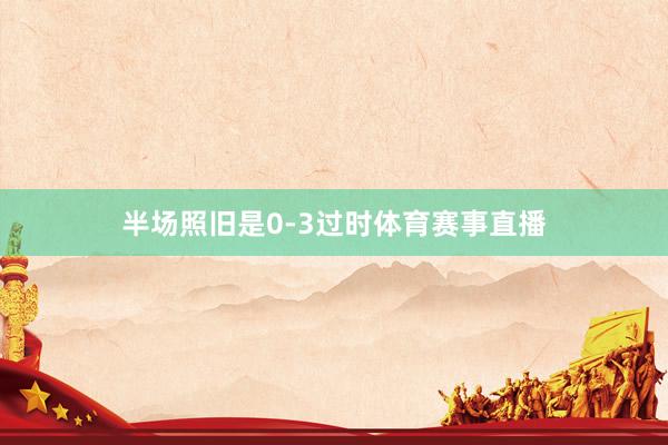 半场照旧是0-3过时体育赛事直播