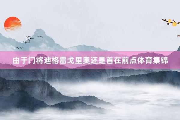 由于门将迪格雷戈里奥还是首在前点体育集锦