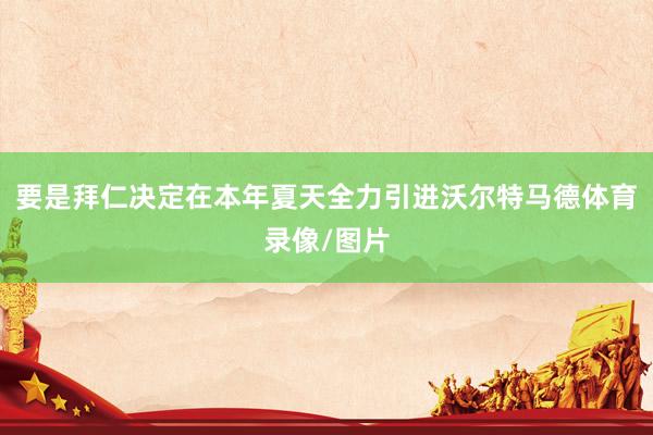 要是拜仁决定在本年夏天全力引进沃尔特马德体育录像/图片