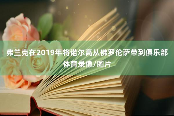 弗兰克在2019年将诺尔高从佛罗伦萨带到俱乐部体育录像/图片