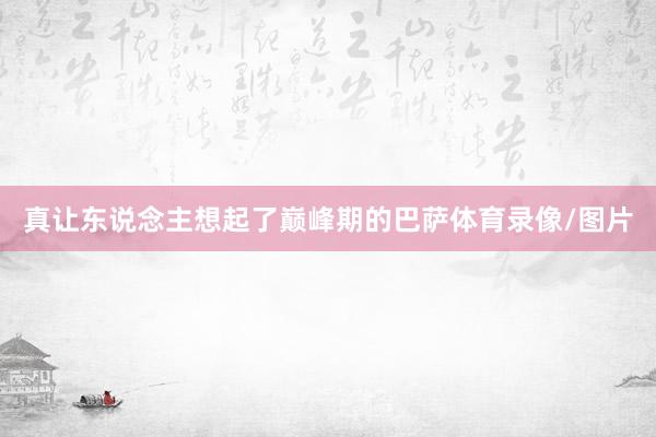 真让东说念主想起了巅峰期的巴萨体育录像/图片