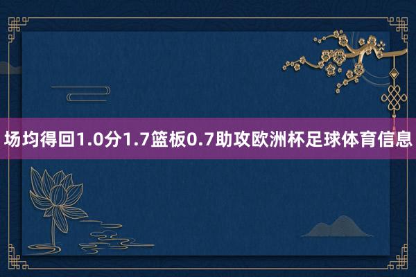 场均得回1.0分1.7篮板0.7助攻欧洲杯足球体育信息