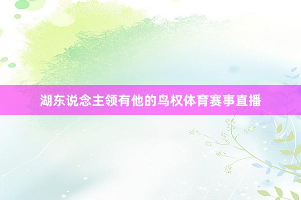 湖东说念主领有他的鸟权体育赛事直播