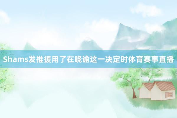 Shams发推援用了在晓谕这一决定时体育赛事直播