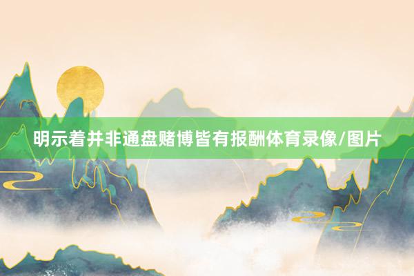 明示着并非通盘赌博皆有报酬体育录像/图片